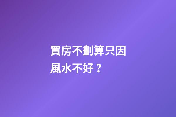 買房不劃算只因風水不好？